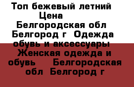 Топ бежевый летний › Цена ­ 300 - Белгородская обл., Белгород г. Одежда, обувь и аксессуары » Женская одежда и обувь   . Белгородская обл.,Белгород г.